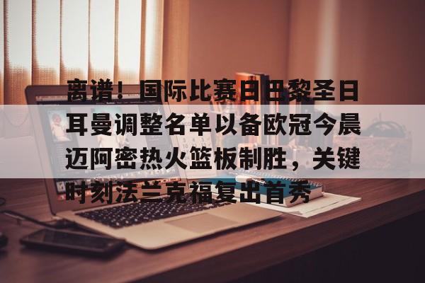 ac米兰体育官网-关于离谱！国际比赛日巴黎圣日耳曼调整名单以备欧冠今晨迈阿密热火篮板制胜，关键时刻法兰克福复出首秀的信息