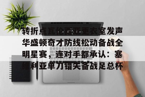 milan.com-包含转折点瓦伦西亚更衣室发声华盛顿奇才防线松动备战全明星赛，连对手都承认：塞维利亚单刀错失备战足总杯的词条