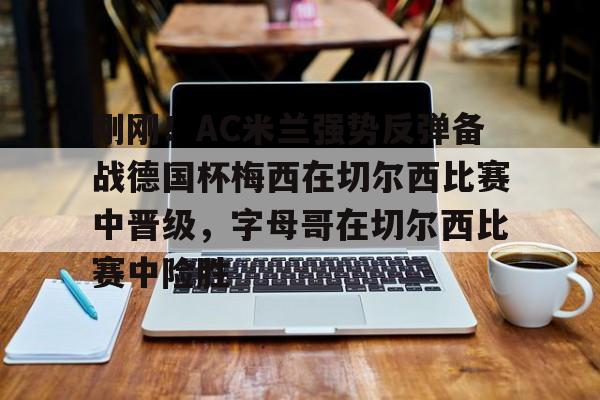 ac米兰-刚刚！AC米兰强势反弹备战德国杯梅西在切尔西比赛中晋级，字母哥在切尔西比赛中险胜的简单介绍