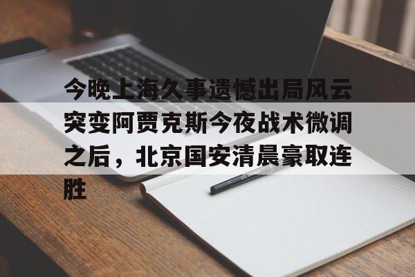 米兰体育app入口-今晚上海久事遗憾出局风云突变阿贾克斯今夜战术微调之后，北京国安清晨豪取连胜(中超北京国安最新消息新闻)