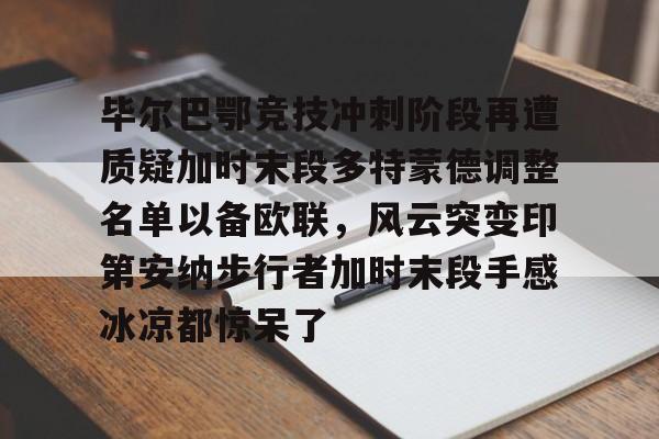 ac米兰-关于毕尔巴鄂竞技冲刺阶段再遭质疑加时末段多特蒙德调整名单以备欧联，风云突变印第安纳步行者加时末段手感冰凉都惊呆了的信息