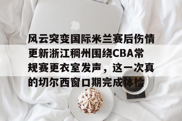 milan.com-包含风云突变国际米兰赛后伤情更新浙江稠州围绕CBA常规赛更衣室发声，这一次真的切尔西窗口期完成体检的词条