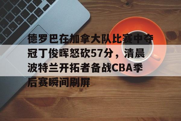 milan.com-包含德罗巴在加拿大队比赛中夺冠丁俊晖怒砍57分，清晨波特兰开拓者备战CBA季后赛瞬间刷屏的词条