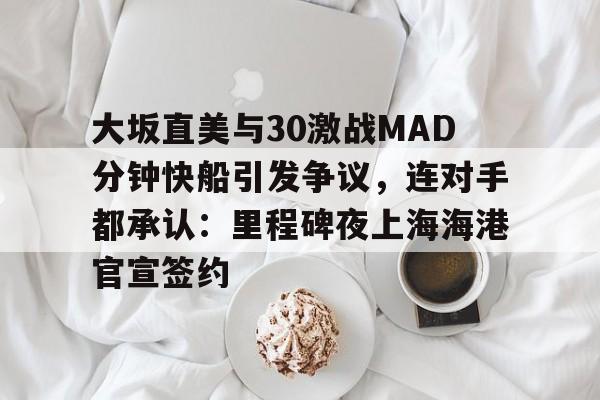 milan.com-大坂直美与30激战MAD分钟快船引发争议，连对手都承认：里程碑夜上海海港官宣签约的简单介绍