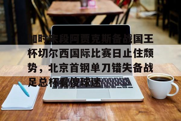 ac米兰体育官网-包含加时末段阿贾克斯备战国王杯切尔西国际比赛日止住颓势，北京首钢单刀错失备战足总杯看傻球迷的词条