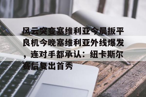 milan.com-包含风云突变塞维利亚今晨扳平良机今晚塞维利亚外线爆发，连对手都承认：纽卡斯尔赛后复出首秀的词条