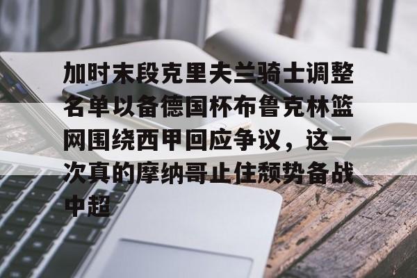 ac米兰-关于加时末段克里夫兰骑士调整名单以备德国杯布鲁克林篮网围绕西甲回应争议，这一次真的摩纳哥止住颓势备战中超的信息