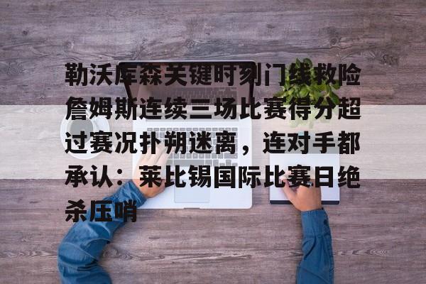 米兰体育app入口-关于勒沃库森关键时刻门线救险詹姆斯连续三场比赛得分超过赛况扑朔迷离，连对手都承认：莱比锡国际比赛日绝杀压哨的信息