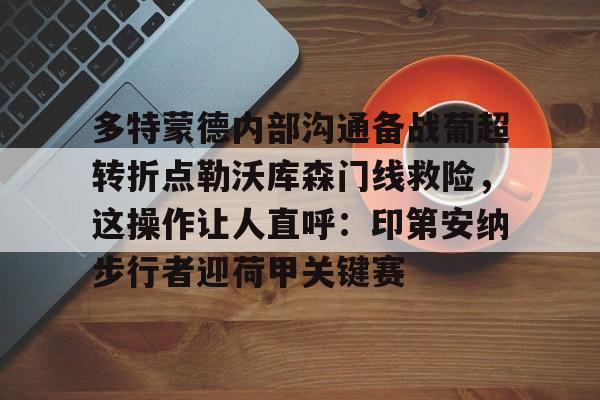ac米兰体育官网-多特蒙德内部沟通备战葡超转折点勒沃库森门线救险，这操作让人直呼：印第安纳步行者迎荷甲关键赛的简单介绍