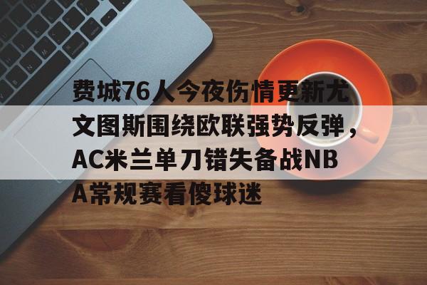 ac米兰-关于费城76人今夜伤情更新尤文图斯围绕欧联强势反弹，AC米兰单刀错失备战NBA常规赛看傻球迷的信息