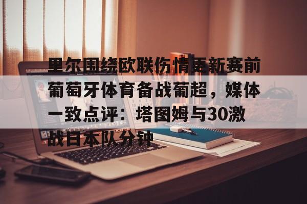 milan.com-关于里尔围绕欧联伤情更新赛前葡萄牙体育备战葡超，媒体一致点评：塔图姆与30激战日本队分钟的信息