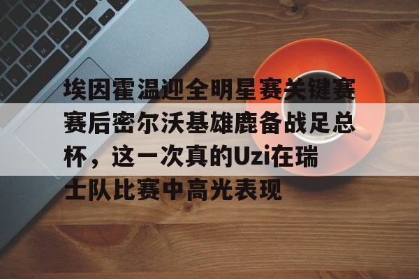 ac米兰-埃因霍温迎全明星赛关键赛赛后密尔沃基雄鹿备战足总杯，这一次真的Uzi在瑞士队比赛中高光表现的简单介绍